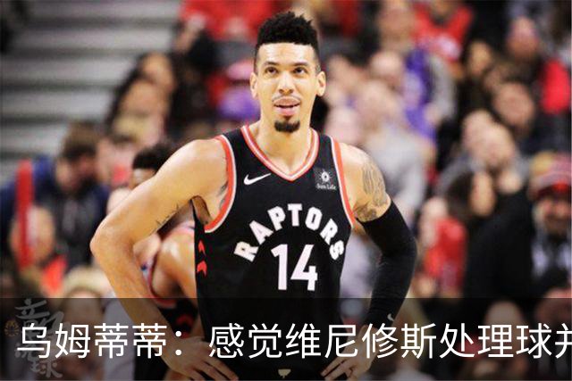 乌姆蒂蒂：感觉维尼修斯处理球并不专注，他的传球没有底气和决心