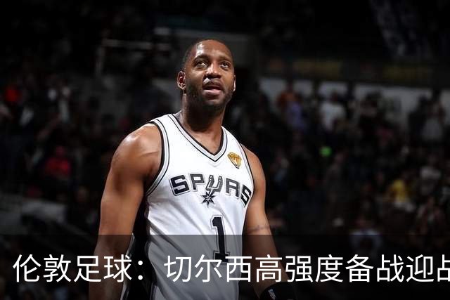 伦敦足球：切尔西高强度备战迎战热刺，彭德斯受重点考验