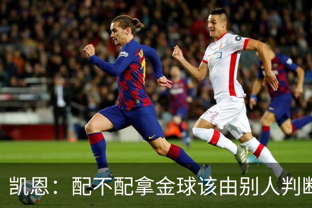 凯恩：配不配拿金球该由别人判断，如果能获奖我会非常自豪