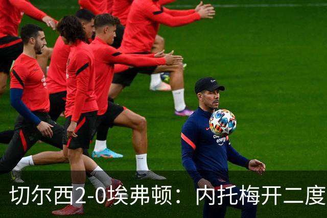 切尔西2-0埃弗顿：内托梅开二度助蓝军两连胜