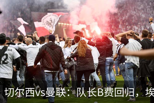 切尔西vs曼联：队长B费回归，埃斯特旺、帕莱斯特拉首发，蒂勒曼斯替补