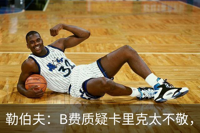 勒伯夫：B费质疑卡里克太不敬，这是球员的一种背叛