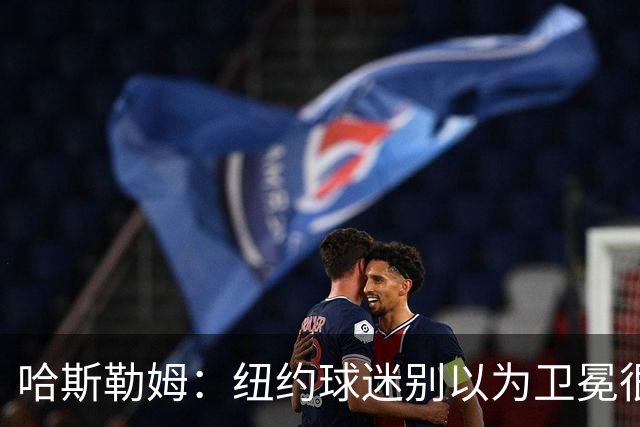 哈斯勒姆：纽约球迷别以为卫冕很容易 我当年和韦德也犯过这错误