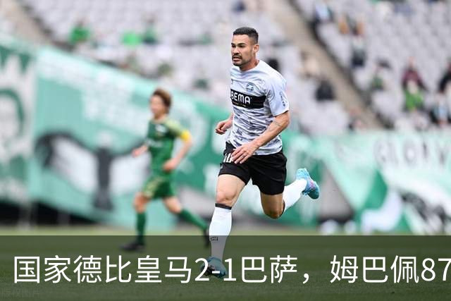 国家德比皇马2-1巴萨，姆巴佩87分钟制胜