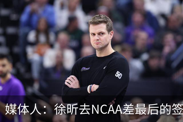 媒体人：徐昕去NCAA差最后的签证，重返CBA经历换帅数据全面下滑