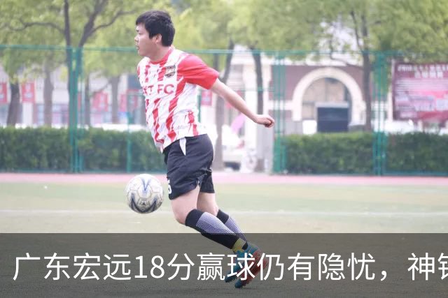 广东宏远18分赢球仍有隐忧，神锋末节救主，胡明轩主动谈伤情！
