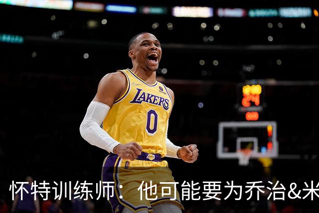 怀特训练师：他可能要为乔治&米切罗稍作让步 他很懂马祖拉的要求