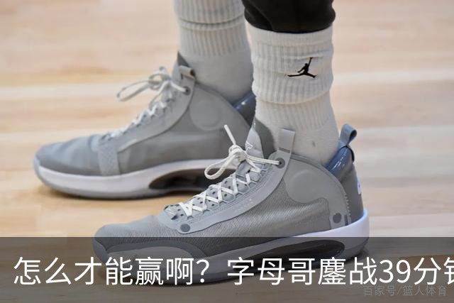 怎么才能赢啊？字母哥鏖战39分钟23中12 空砍29+15+11大三双