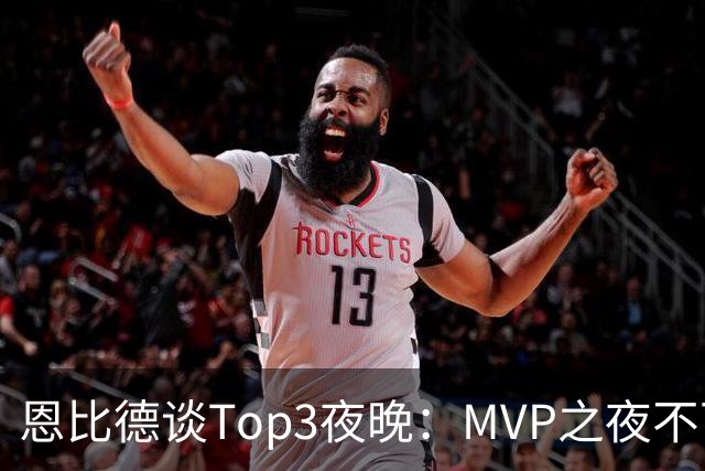 恩比德谈Top3夜晚：MVP之夜不可思议 詹姆斯在76人的首秀也很不同