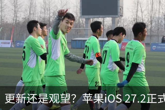 更新还是观望？苹果iOS 27.2正式推送，不同机型怎么选更合适