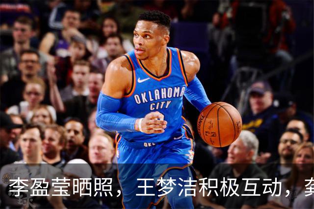 李盈莹晒照，王梦洁积极互动，龚翔宇无缘首秀，原因曝光