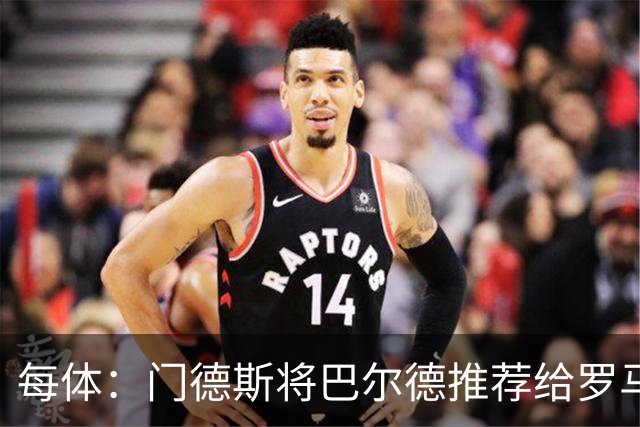 每体：门德斯将巴尔德推荐给罗马，拟租借+买断