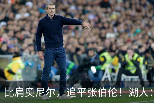比肩奥尼尔，追平张伯伦！湖人：真香！