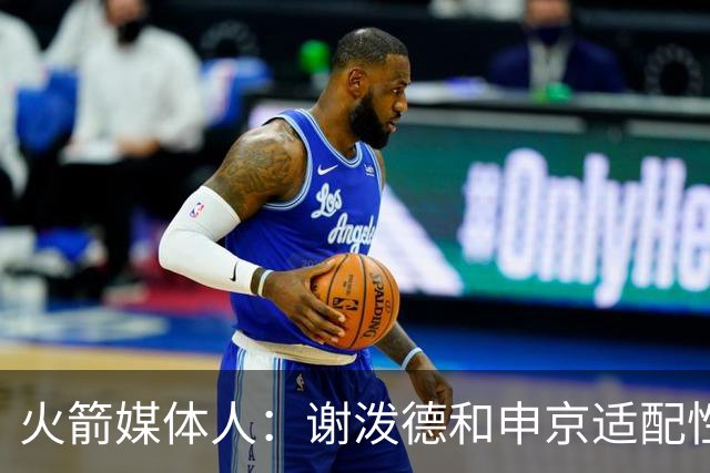 火箭媒体人：谢泼德和申京适配性不高，他和亚当斯的配合令人期待