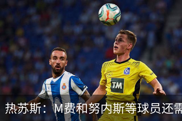 热苏斯：M费和努内斯等球员还需等待机会，我会继续关注他们