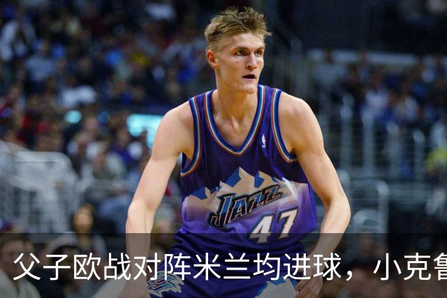 父子欧战对阵米兰均进球，小克鲁伊维特：父亲进球含金量可能更高