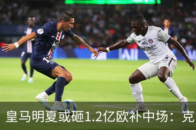 皇马明夏或砸1.2亿欧补中场：克罗斯的位置还没人填上