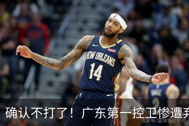 确认不打了！广东第一控卫惨遭弃用，或被小陈总交易出去？