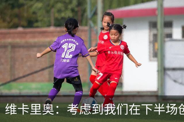 维卡里奥：考虑到我们在下半场创造出的机会今天本来应该赢球