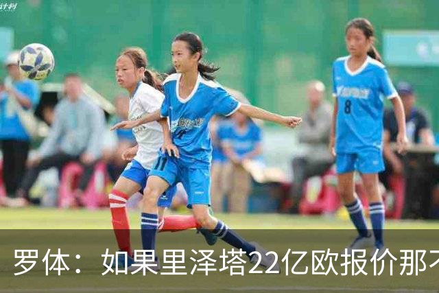 罗体：如果里泽塔22亿欧报价那不勒斯属实，那德佬拒绝是错误