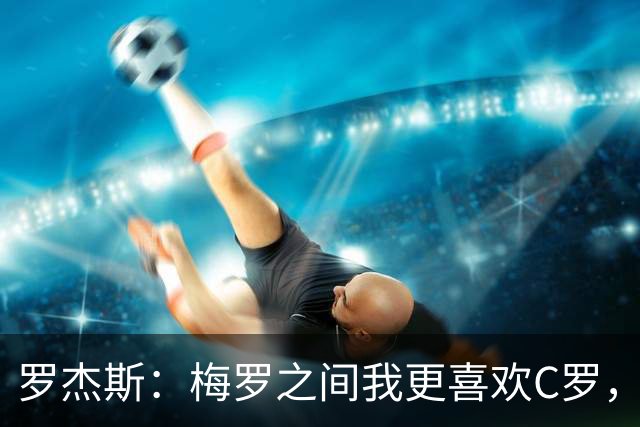 罗杰斯：梅罗之间我更喜欢C罗，面对梅西时完全没法防住他