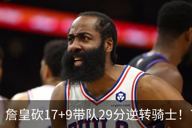 詹皇砍17+9带队29分逆转骑士！76人四星合砍94分，哈登16分真老了