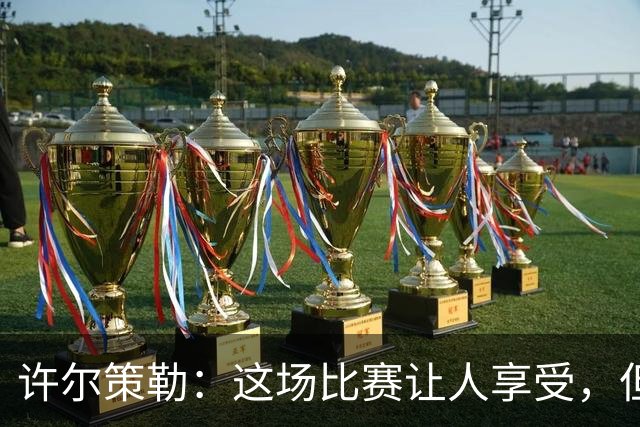 许尔策勒：这场比赛让人享受，但我们仍有提升空间