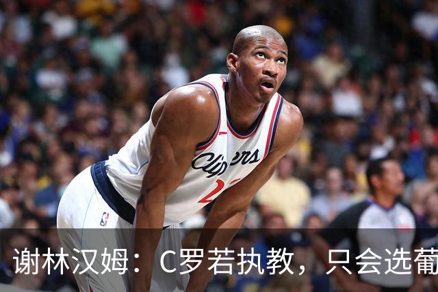 谢林汉姆：C罗若执教，只会选葡萄牙队