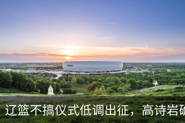 辽篮不搞仪式低调出征，高诗岩确定缺席鲁辽揭幕战，爱德华兹放话