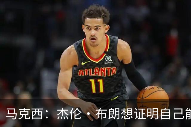 马克西：杰伦·布朗想证明自己能带队赢球 他防守&组织都很棒
