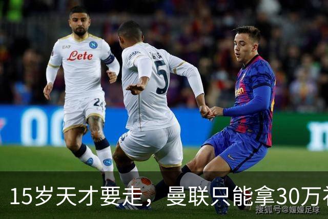 15岁天才要走，曼联只能拿30万补偿，皇马巴萨抢人