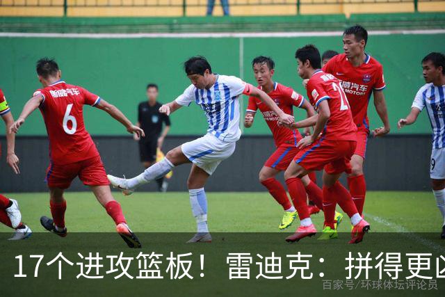 17个进攻篮板！雷迪克：拼得更凶才能赢球