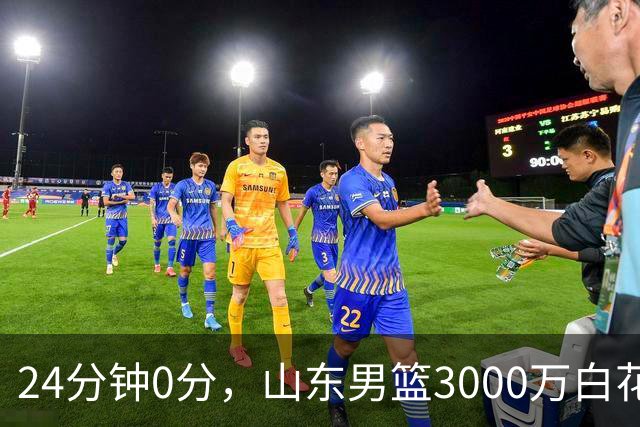 24分钟0分，山东男篮3000万白花了？男篮国手首秀崩盘
