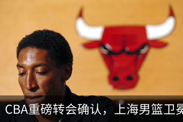 CBA重磅转会确认，上海男篮卫冕最大对手出炉，广厦队失去核心