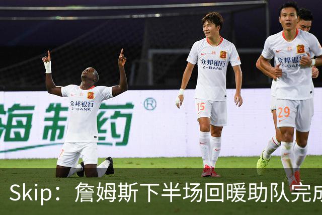 Skip：詹姆斯下半场回暖助队完成29分大逆转 好好享受吧